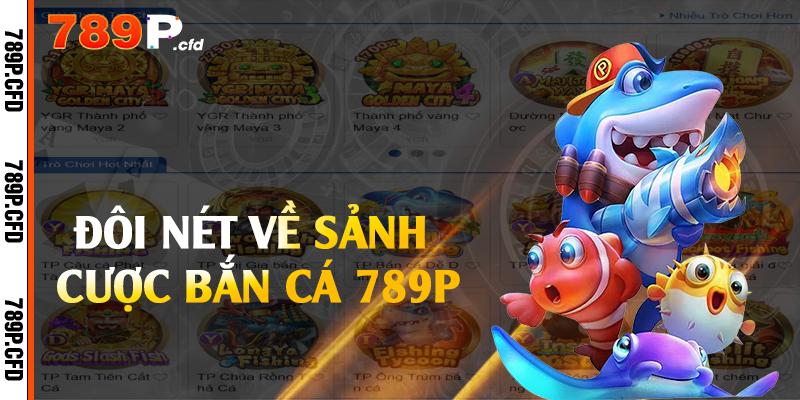 Bắn Cá 789P - Sảnh Cá Cược Đổi Thưởng Xanh Chín 1 Đôi nét về sảnh cược bắn cá 789P